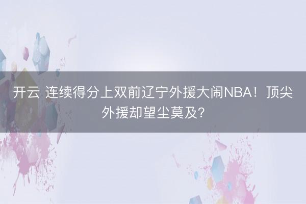 开云 连续得分上双前辽宁外援大闹NBA！顶尖外援却望尘莫及？