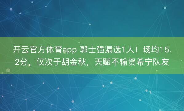 开云官方体育app 郭士强漏选1人！场均15.2分，仅次于胡金秋，天赋不输贺希宁队友