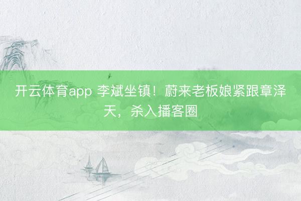 开云体育app 李斌坐镇！蔚来老板娘紧跟章泽天，杀入播客圈