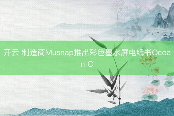 开云 制造商Musnap推出彩色墨水屏电纸书Ocean C