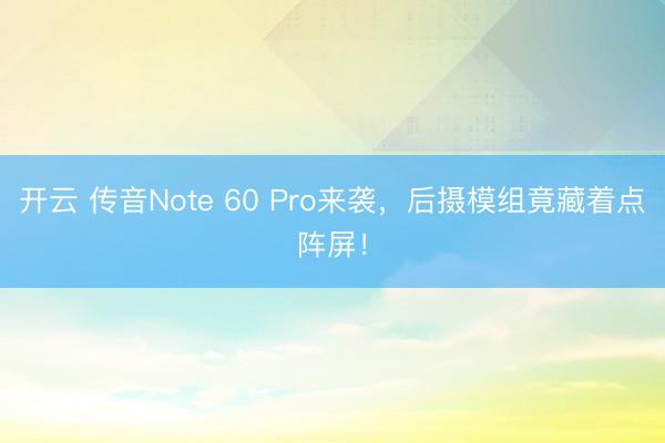 开云 传音Note 60 Pro来袭,后摄模组竟藏着点阵屏!