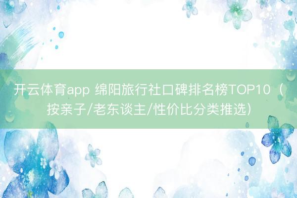 开云体育app 绵阳旅行社口碑排名榜TOP10(按亲子/老东谈主/性价比分类推选)