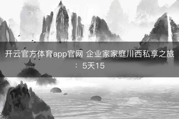 开云官方体育app官网 企业家家庭川西私享之旅：5天15