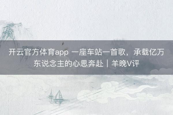 开云官方体育app 一座车站一首歌，承载亿万东说念主的心思奔赴｜羊晚V评