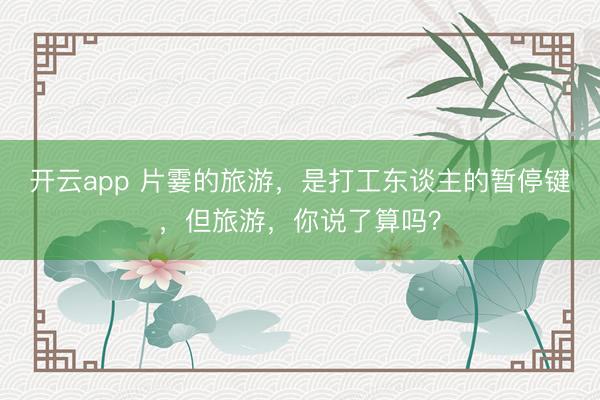 开云app 片霎的旅游,是打工东谈主的暂停键,但旅游,你说了算吗?