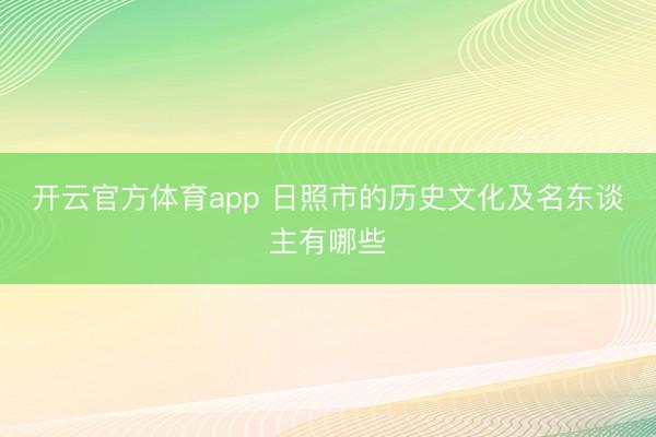 开云官方体育app 日照市的历史文化及名东谈主有哪些