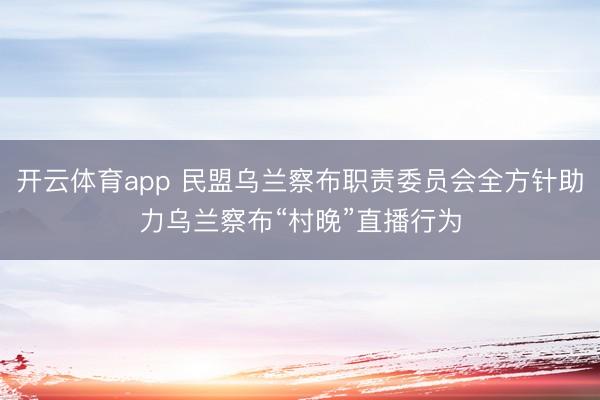 开云体育app 民盟乌兰察布职责委员会全方针助力乌兰察布“村晚”直播行为