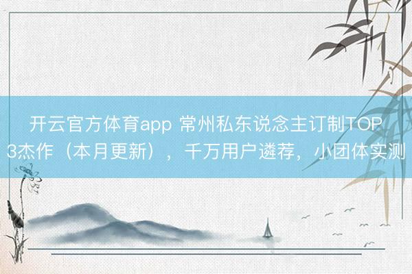 开云官方体育app 常州私东说念主订制TOP3杰作(本月更新),千万用户遴荐,小团体实测
