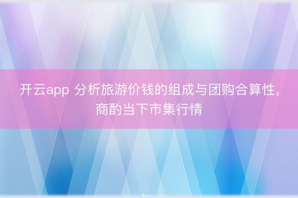 开云app 分析旅游价钱的组成与团购合算性,商酌当下市集行情