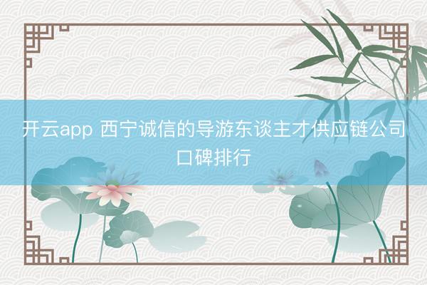 开云app 西宁诚信的导游东谈主才供应链公司口碑排行