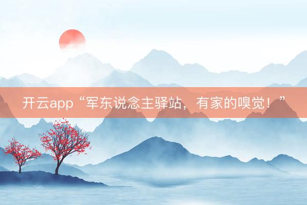 开云app “军东说念主驿站,有家的嗅觉!”