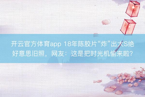 开云官方体育app 18年陈胶片“炸”出大S绝好意思旧照,网友:这是把时光机偷来啦?