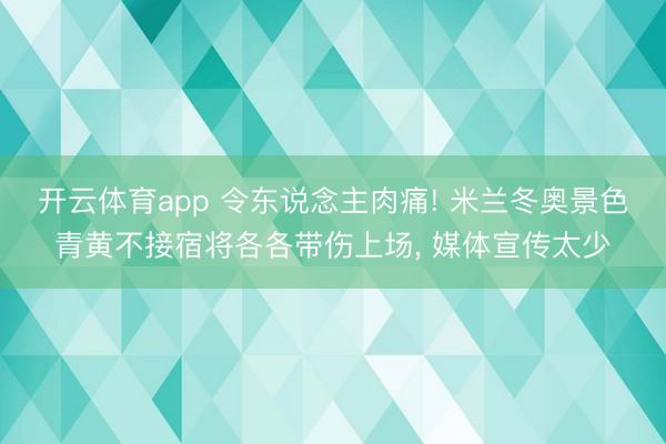 开云体育app 令东说念主肉痛! 米兰冬奥景色青黄不接宿将各各带伤上场, 媒体宣传太少