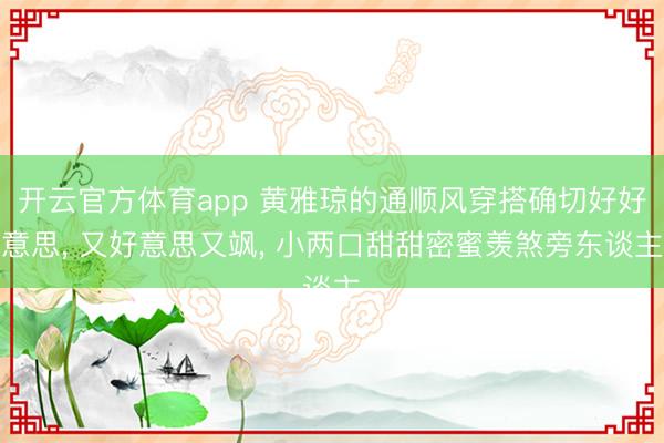 开云官方体育app 黄雅琼的通顺风穿搭确切好好意思， 又好意思又飒，<a href=