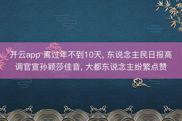 开云app 离过年不到10天， 东说念主民日报高调官宣孙颖莎佳音， 大都东说念主纷繁点赞