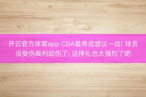 开云官方体育app CBA最弗成想议一战! 球员没受伤裁判却伤了: 这挣扎也太强烈了吧