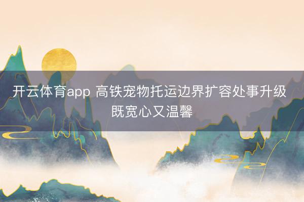 开云体育app 高铁宠物托运边界扩容处事升级 既宽心又温馨