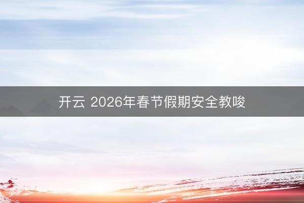 开云 2026年春节假期安全教唆