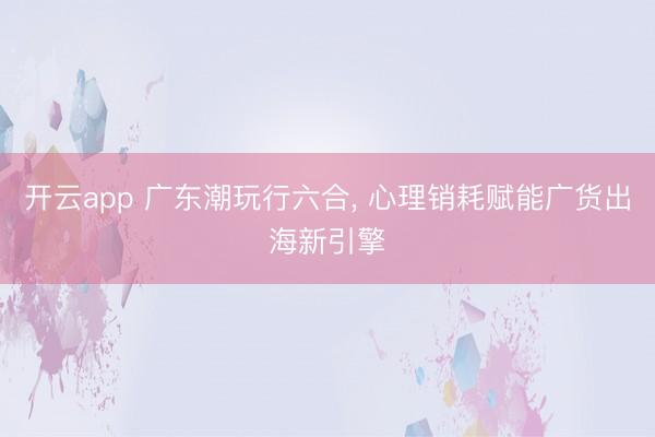 开云app 广东潮玩行六合， 心理销耗赋能广货出海新引擎