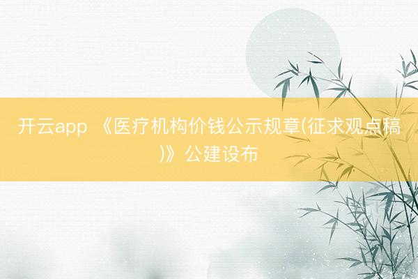 开云app 《医疗机构价钱公示规章(征求观点稿)》公建设布