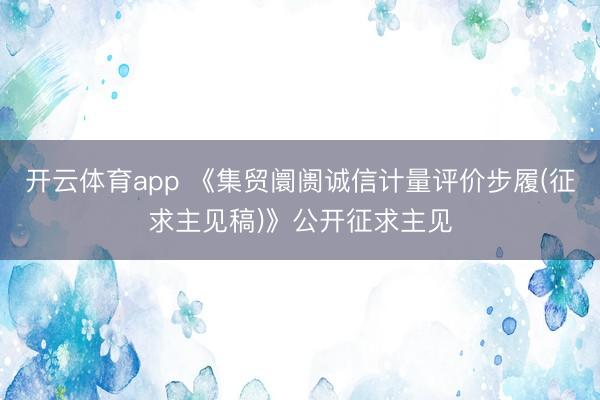 开云体育app 《集贸阛阓诚信计量评价步履(征求主见稿)》公开征求主见