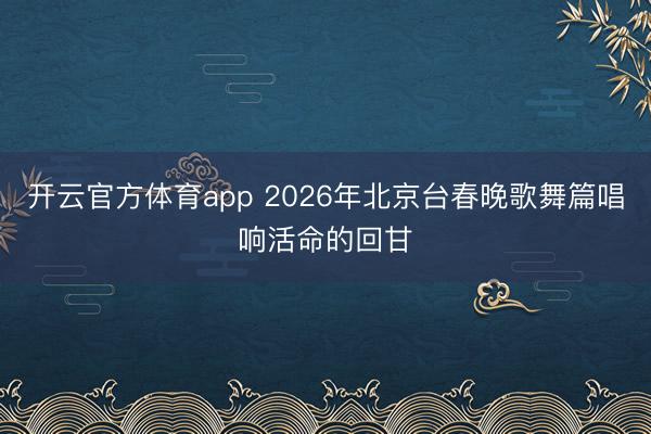 开云官方体育app 2026年北京台春晚歌舞篇唱响活命的回甘