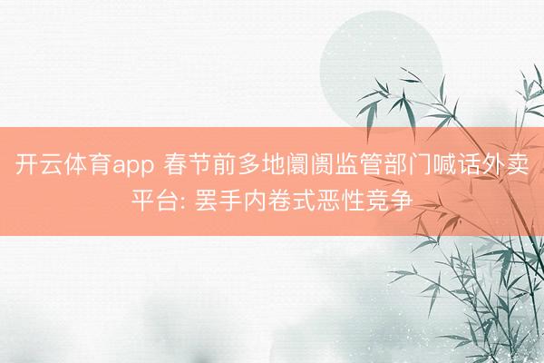 开云体育app 春节前多地阛阓监管部门喊话外卖平台: 罢手内卷式恶性竞争