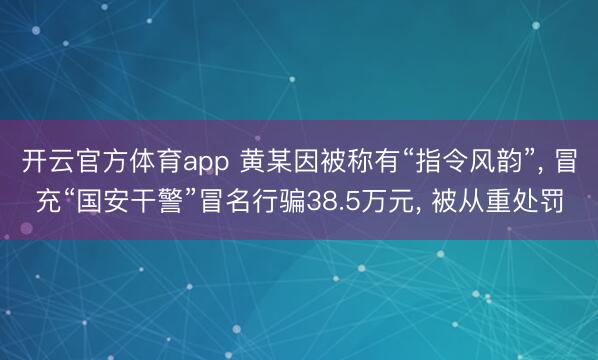 开云官方体育app 黄某因被称有“指令风韵”, 冒充“国安干警”冒名行骗38.5万元, 被从重处罚