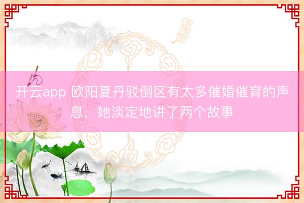 开云app 欧阳夏丹驳倒区有太多催婚催育的声息，她淡定地讲了两个故事