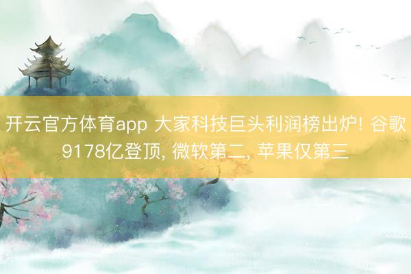 开云官方体育app 大家科技巨头利润榜出炉! 谷歌9178亿登顶, 微软第二, 苹果仅第三