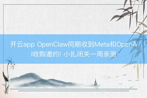 开云app OpenClaw同期收到Meta和OpenAI收购邀约! 小扎闭关一周亲测