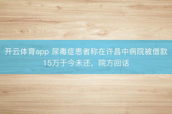 开云体育app 尿毒症患者称在许昌中病院被借款15万于今未还，院方回话