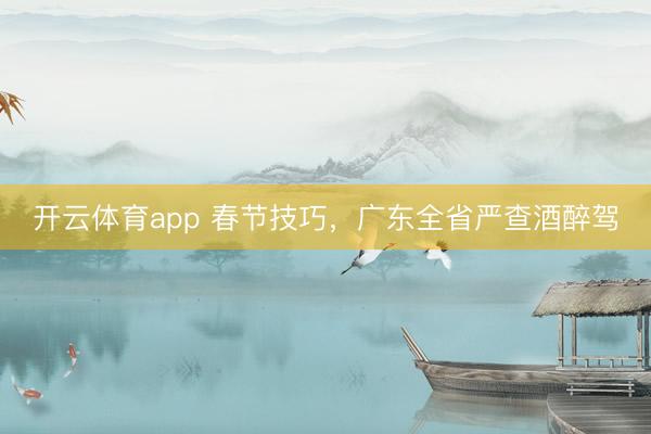 开云体育app 春节技巧,广东全省严查酒醉驾