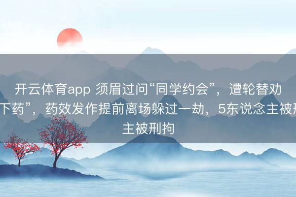 开云体育app 须眉过问“同学约会”,遭轮替劝酒“下药”,药效发作提前离场躲过一劫,5东说念主被刑拘