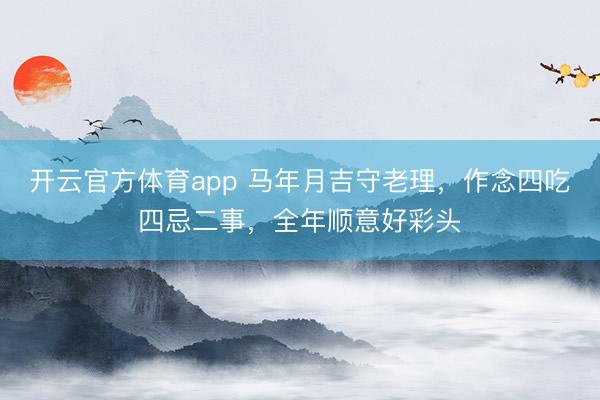 开云官方体育app 马年月吉守老理,作念四吃四忌二事,全年顺意好彩头