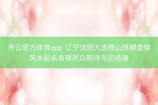 开云官方体育app 辽宁沈阳大连鞍山抚顺盘锦风水起名命理民众期待与您结缘
