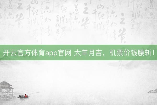 开云官方体育app官网 大年月吉,机票价钱腰斩!