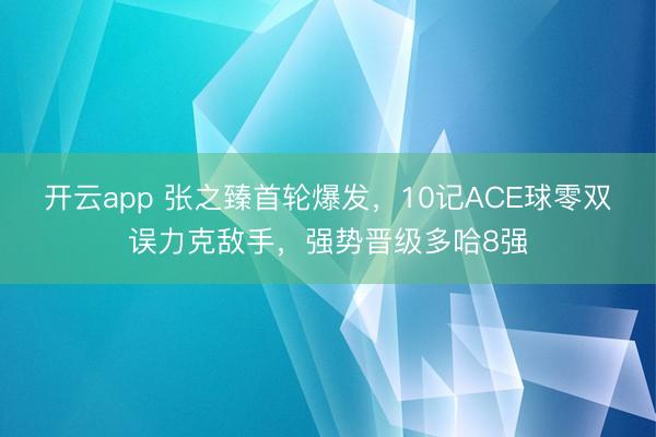 开云app 张之臻首轮爆发，10记ACE球零双误力克敌手，强势晋级多哈8强