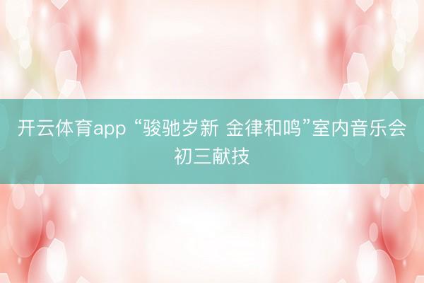 开云体育app “骏驰岁新 金律和鸣”室内音乐会初三献技