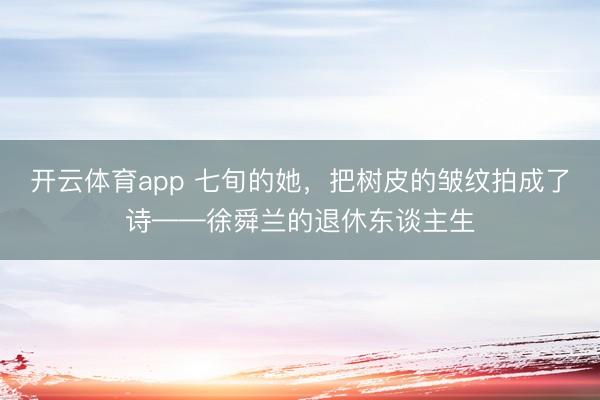 开云体育app 七旬的她，把树皮的皱纹拍成了诗——徐舜兰的退休东谈主生