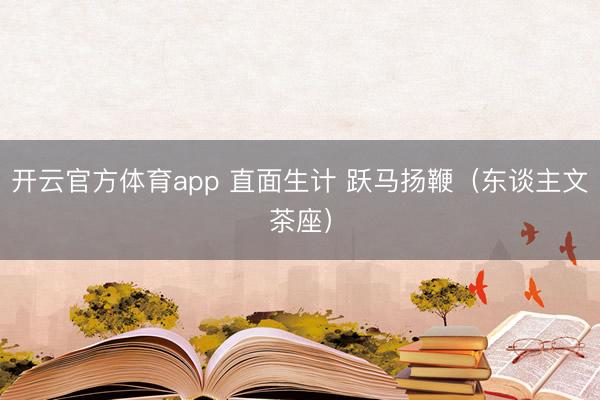 开云官方体育app 直面生计 跃马扬鞭(东谈主文茶座)