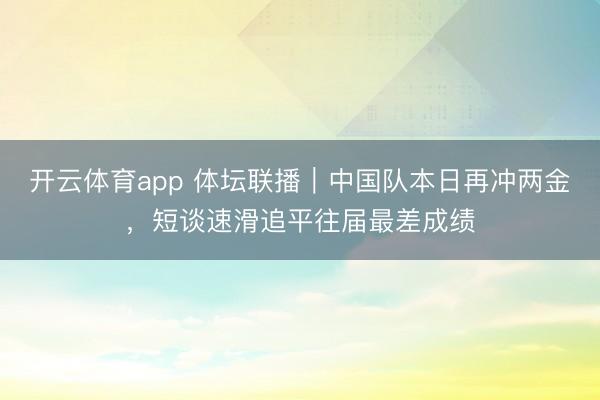 开云体育app 体坛联播｜中国队本日再冲两金，短谈速滑追平往届最差成绩