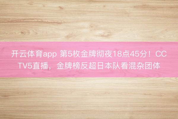 开云体育app 第5枚金牌彻夜18点45分!CCTV5直播,金牌榜反超日本队看混杂团体