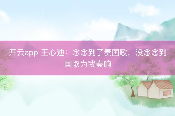 开云app 王心迪：念念到了奏国歌，没念念到国歌为我奏响