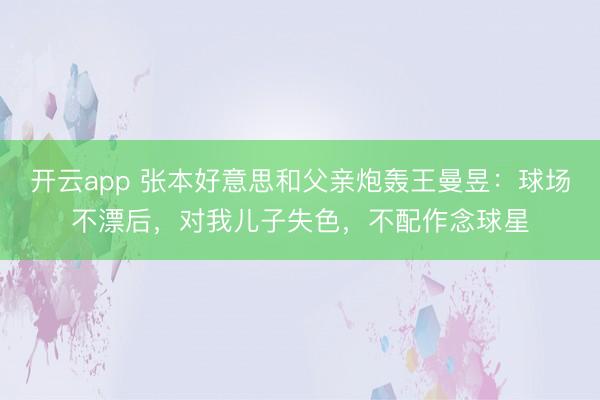 开云app 张本好意思和父亲炮轰王曼昱:球场不漂后,对我儿子失色,不配作念球星