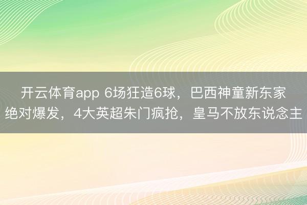 开云体育app 6场狂造6球,巴西神童新东家绝对爆发,4大英超朱门疯抢,皇马不放东说念主