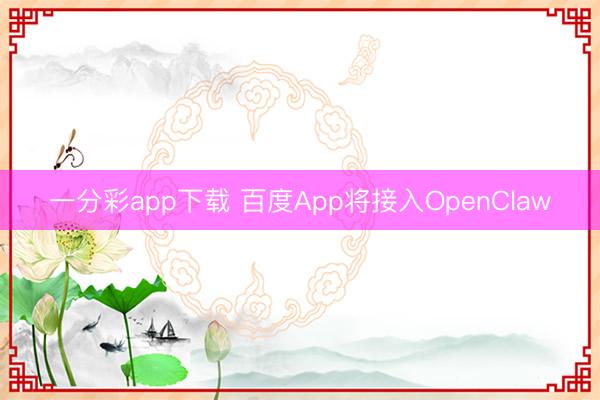 一分彩app下载 百度App将接入OpenClaw