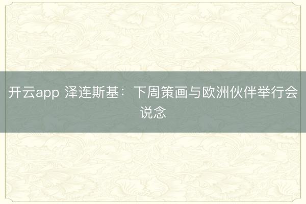 开云app 泽连斯基：下周策画与欧洲伙伴举行会说念