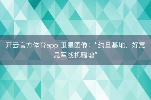 开云官方体育app 卫星图像：“约旦基地，好意思军战机骤增”