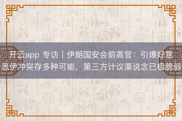 开云app 专访｜伊朗国安会前高官：引爆好意思伊冲突存多种可能，第三方计议渠说念已极脆弱